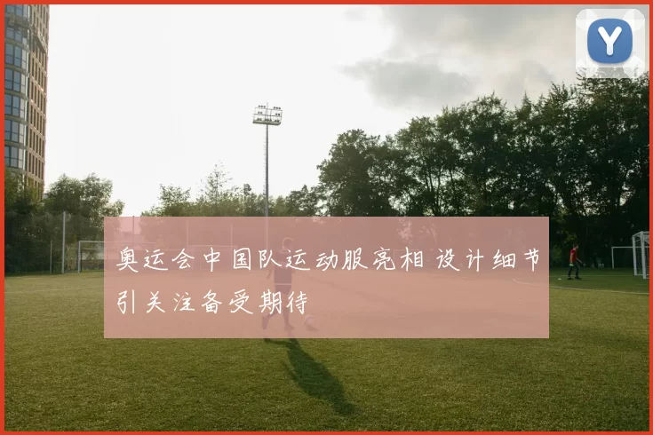 奥运会中国队运动服亮相 设计细节引关注备受期待