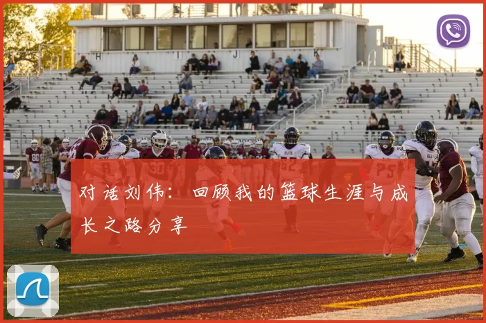 对话刘伟：回顾我的篮球生涯与成长之路分享