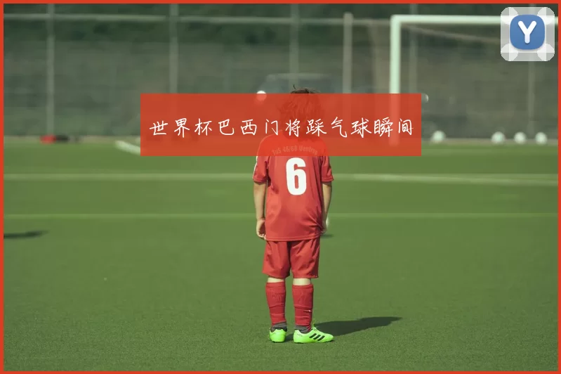 世界杯巴西门将踩气球瞬间