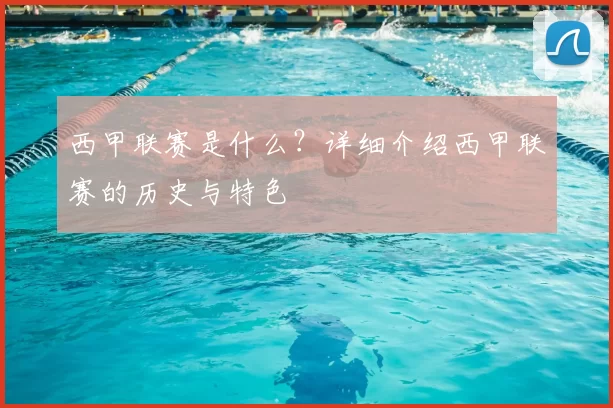 西甲联赛是什么？详细介绍西甲联赛的历史与特色