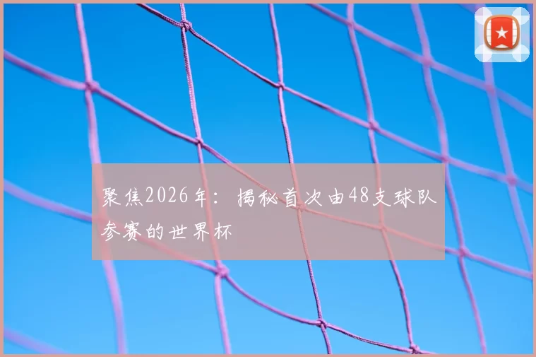 聚焦2026年:揭秘首次由48支球队参赛的世界杯