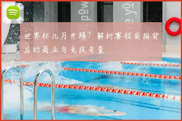 世界杯几月开踢?解析赛程安排背后的商业与竞技考量