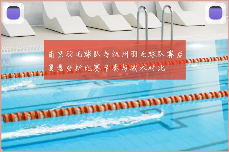 南京羽毛球队与杭州羽毛球队赛后复盘分析比赛节奏与战术对比