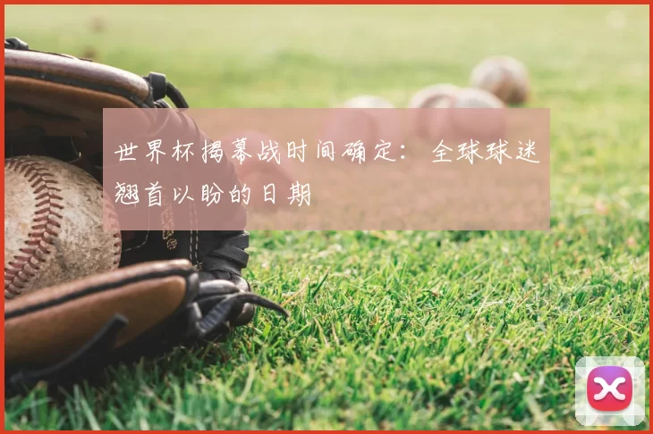 世界杯揭幕战时间确定:全球球迷翘首以盼的日期