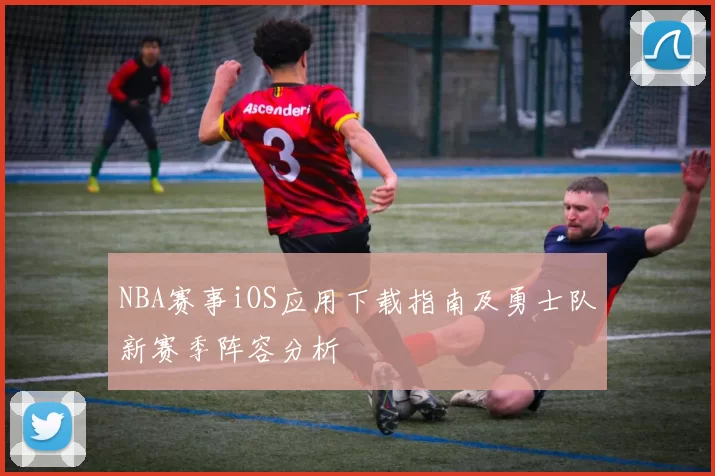 NBA赛事iOS应用下载指南及勇士队新赛季阵容分析