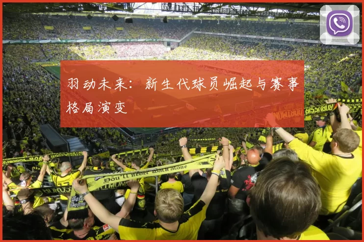 羽动未来:新生代球员崛起与赛事格局演变