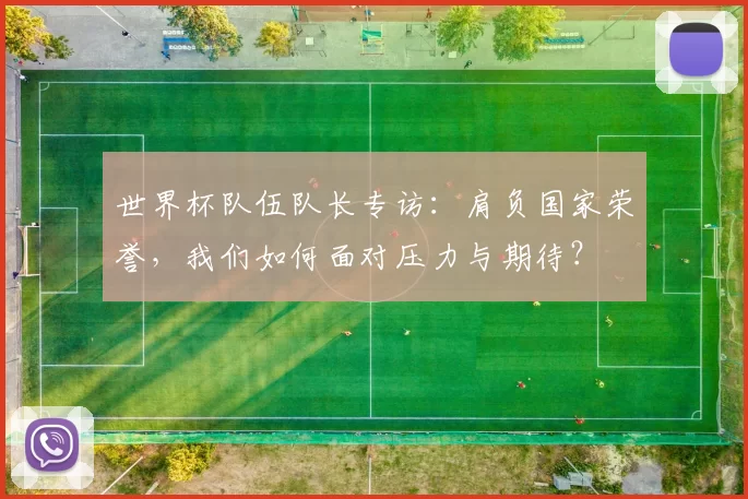 世界杯队伍队长专访:肩负国家荣誉,我们如何面对压力与期待?