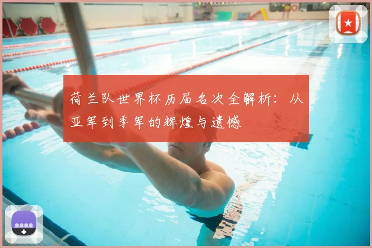 荷兰队世界杯历届名次全解析:从亚军到季军的辉煌与遗憾
