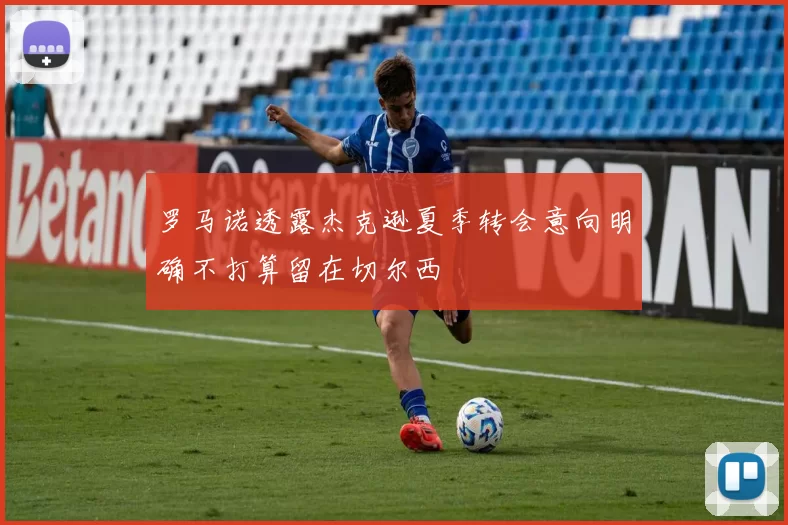 罗马诺透露杰克逊夏季转会意向明确不打算留在切尔西