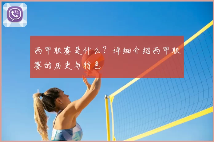 西甲联赛是什么？详细介绍西甲联赛的历史与特色