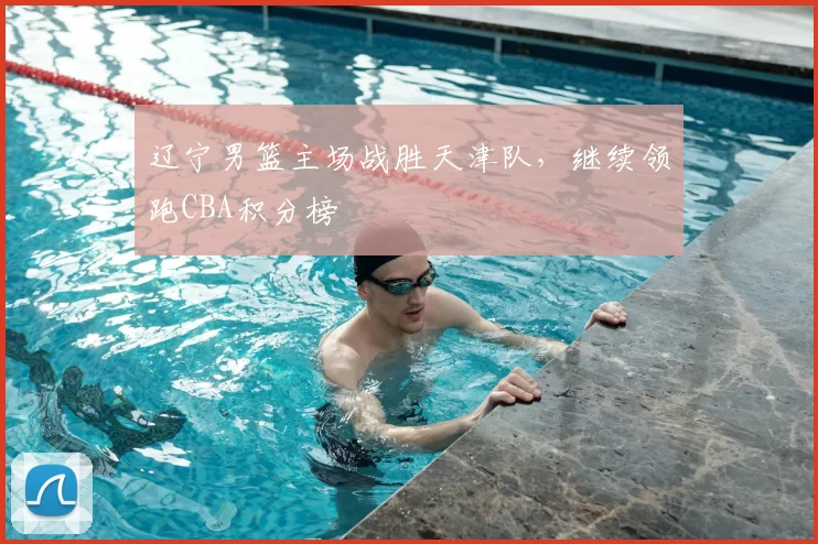 辽宁男篮主场战胜天津队,继续领跑CBA积分榜