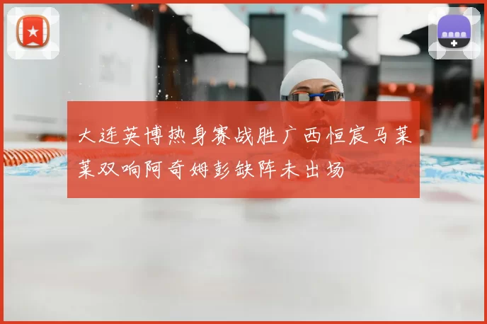 大连英博热身赛战胜广西恒宸马莱莱双响阿奇姆彭缺阵未出场