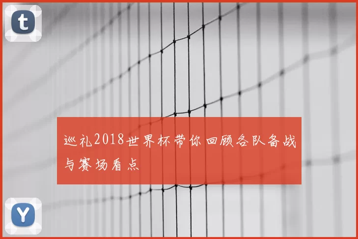 巡礼2018世界杯带你回顾各队备战与赛场看点