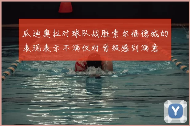 瓜迪奥拉对球队战胜索尔福德城的表现表示不满仅对晋级感到满意