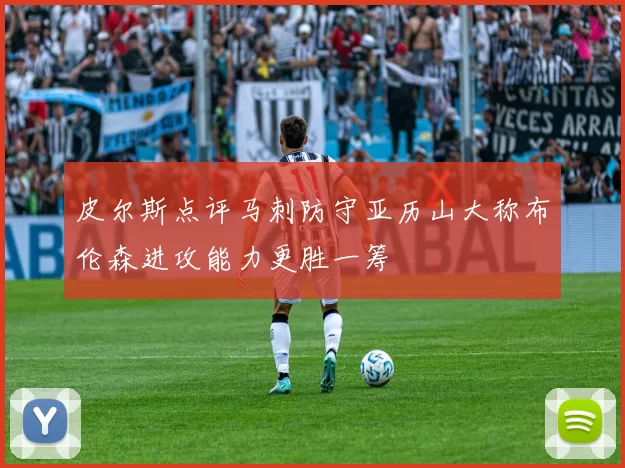 皮尔斯点评马刺防守亚历山大称布伦森进攻能力更胜一筹