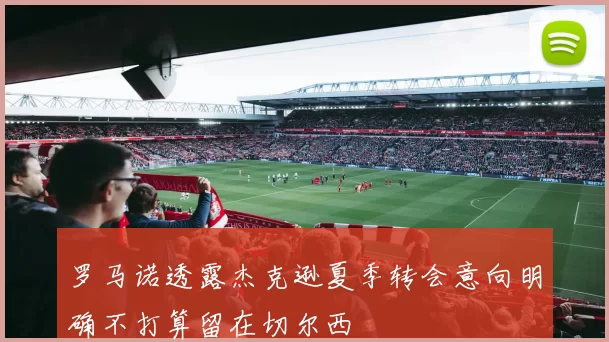 罗马诺透露杰克逊夏季转会意向明确不打算留在切尔西