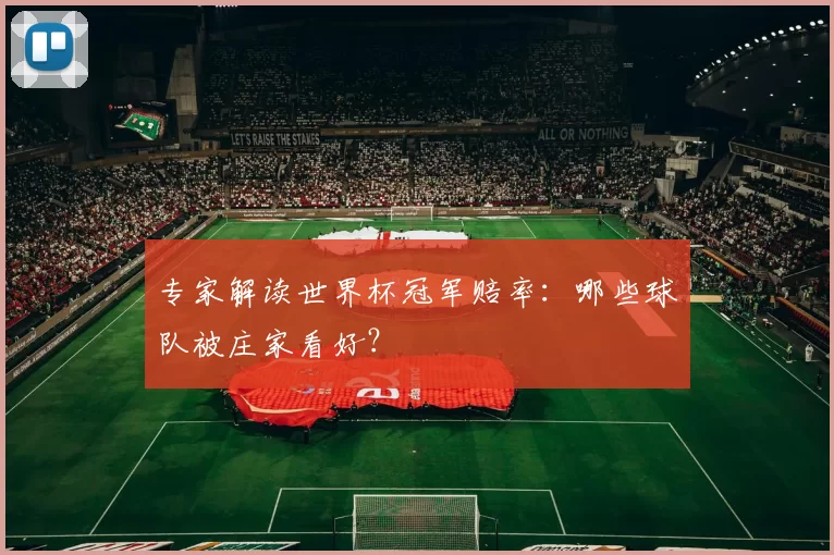 专家解读世界杯冠军赔率:哪些球队被庄家看好?