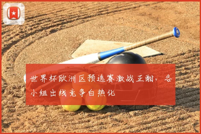 世界杯欧洲区预选赛激战正酣，各小组出线竞争白热化