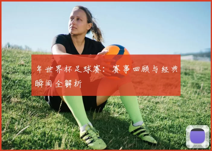 年世界杯足球赛:赛事回顾与经典瞬间全解析