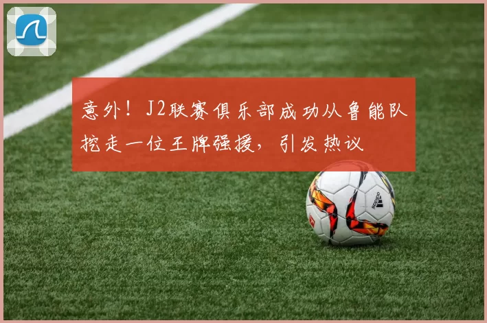 意外!J2联赛俱乐部成功从鲁能队挖走一位王牌强援,引发热议