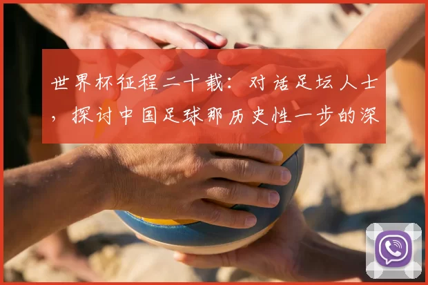 世界杯征程二十载:对话足坛人士,探讨中国足球那历史性一步的深远影响