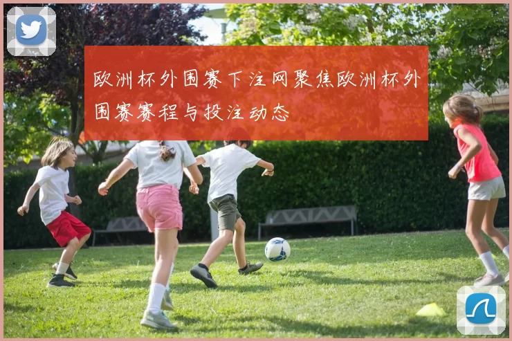 欧洲杯外围赛下注网聚焦欧洲杯外围赛赛程与投注动态