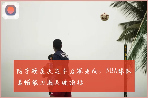 防守硬度决定季后赛走向，NBA球队盖帽能力成关键指标