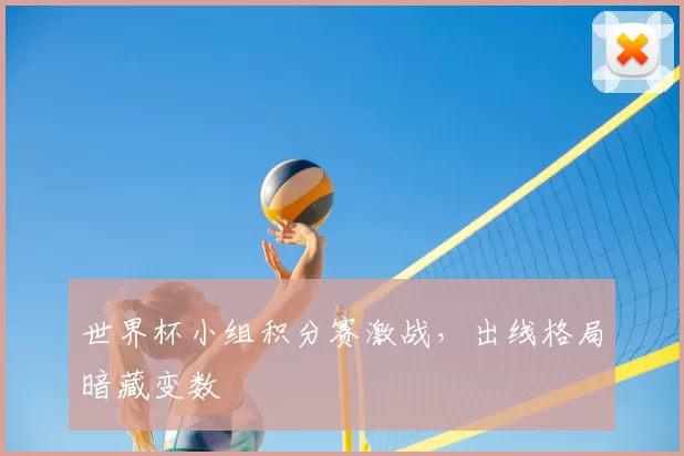 世界杯小组积分赛激战,出线格局暗藏变数
