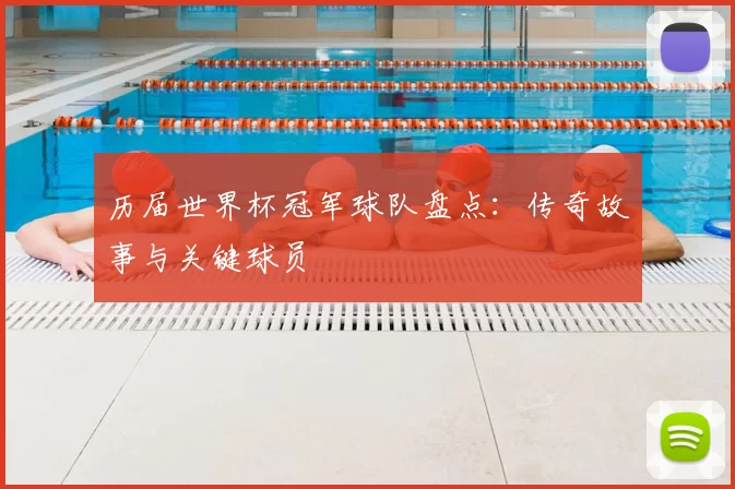 历届世界杯冠军球队盘点：传奇故事与关键球员