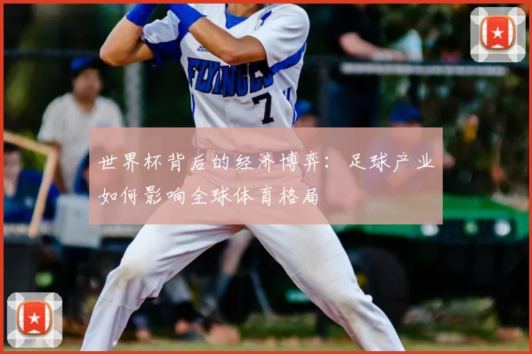 世界杯背后的经济博弈:足球产业如何影响全球体育格局