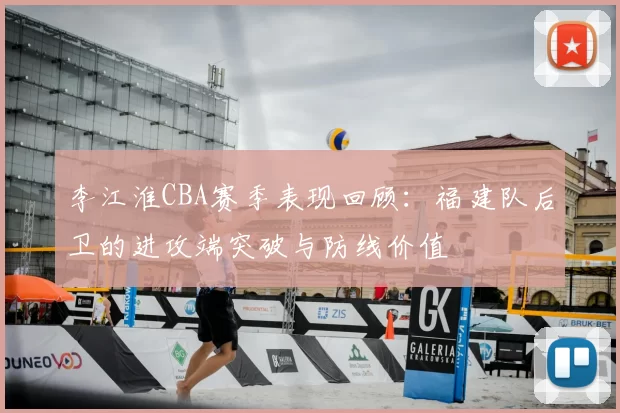 李江淮CBA赛季表现回顾：福建队后卫的进攻端突破与防线价值