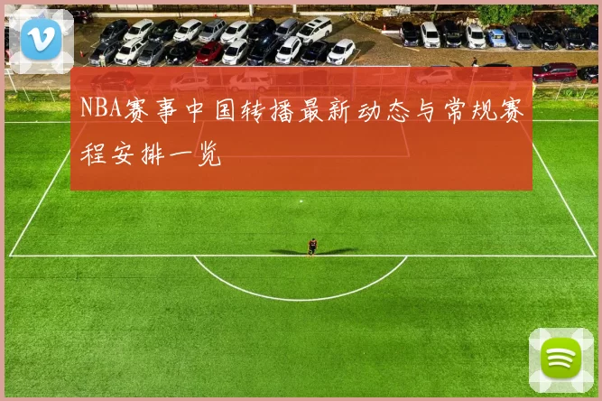 NBA赛事中国转播最新动态与常规赛程安排一览