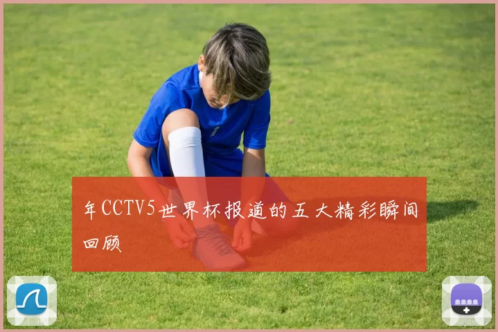年CCTV5世界杯报道的五大精彩瞬间回顾