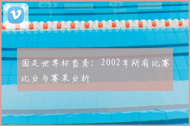 国足世界杯首秀:2002年所有比赛比分与赛果分析