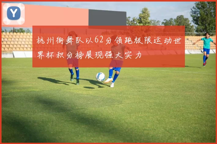 杭州街舞队以62分领跑极限运动世界杯积分榜展现强大实力