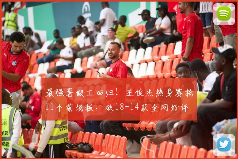 最强暑假工回归！王俊杰热身赛抢11个前场板，砍18+14获全网好评