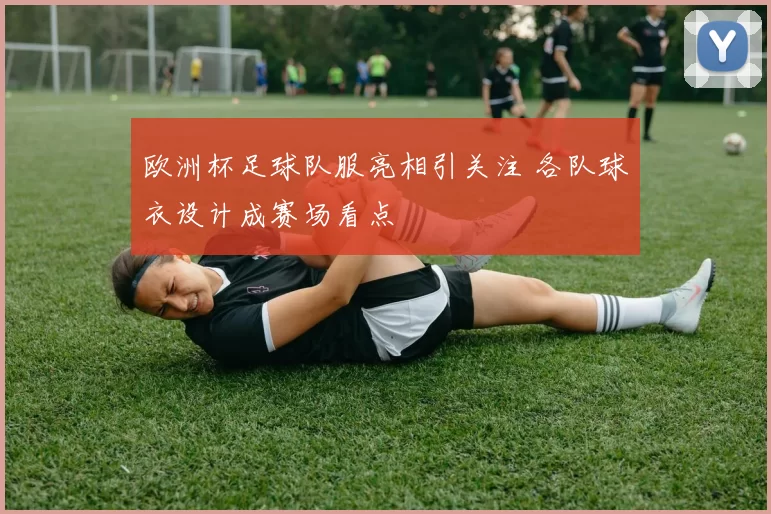 欧洲杯足球队服亮相引关注 各队球衣设计成赛场看点
