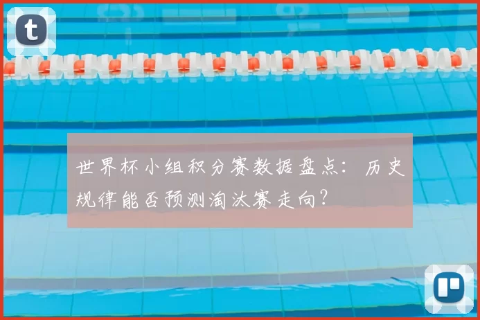 世界杯小组积分赛数据盘点:历史规律能否预测淘汰赛走向?
