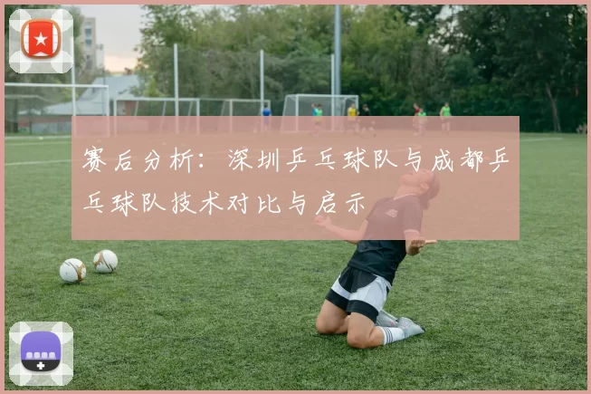 赛后分析:深圳乒乓球队与成都乒乓球队技术对比与启示