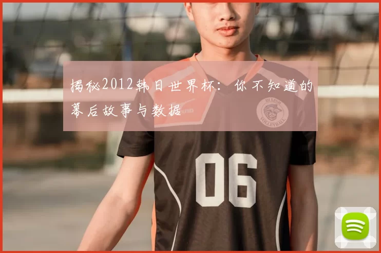 揭秘2012韩日世界杯:你不知道的幕后故事与数据