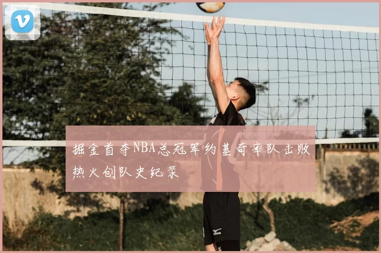 掘金首夺NBA总冠军约基奇率队击败热火创队史纪录
