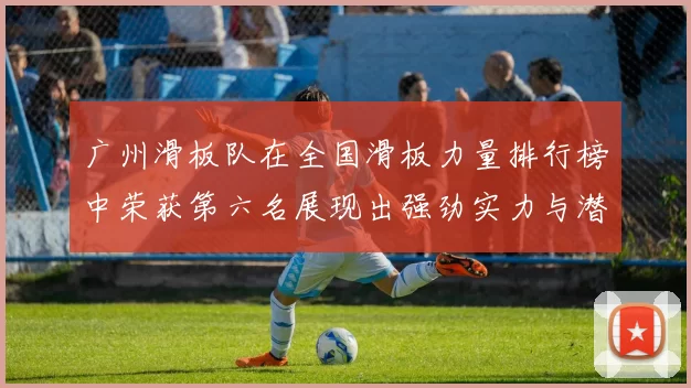 广州滑板队在全国滑板力量排行榜中荣获第六名展现出强劲实力与潜力