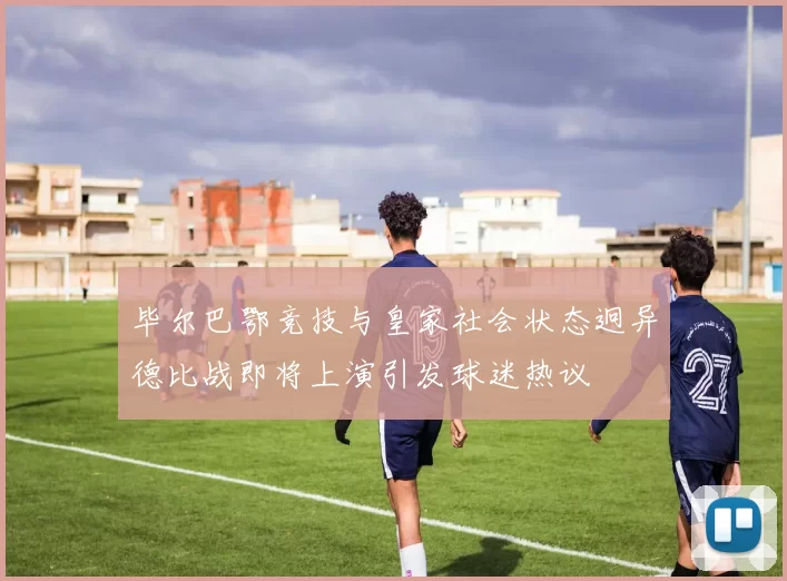 毕尔巴鄂竞技与皇家社会状态迥异德比战即将上演引发球迷热议