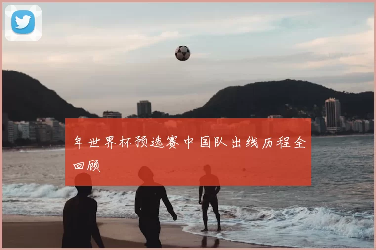 年世界杯预选赛中国队出线历程全回顾