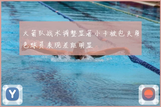 火箭队战术调整显著小卡被包夹角色球员表现差距明显
