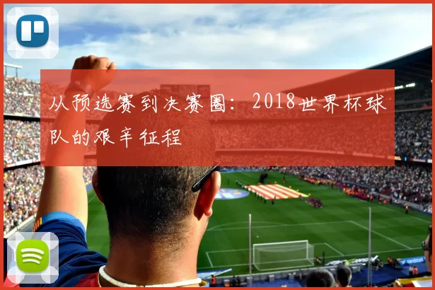 从预选赛到决赛圈:2018世界杯球队的艰辛征程