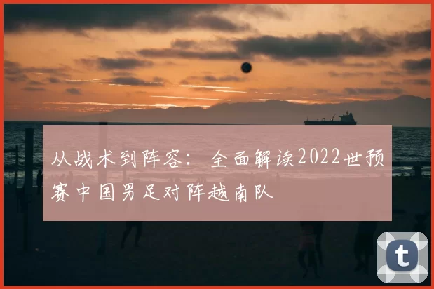 从战术到阵容:全面解读2022世预赛中国男足对阵越南队
