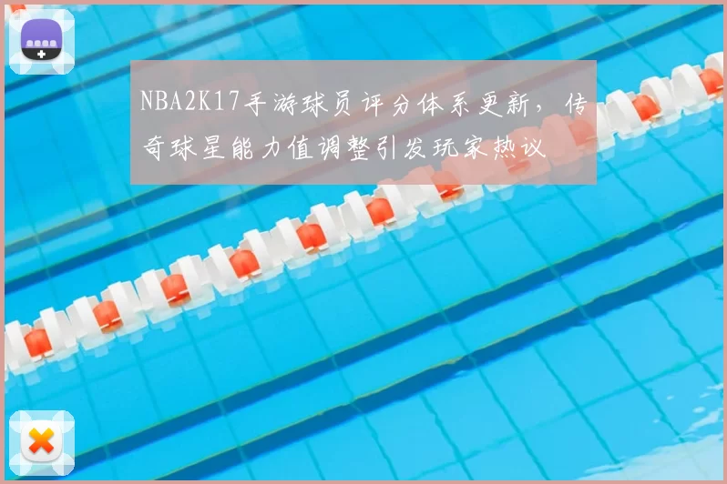 NBA2K17手游球员评分体系更新，传奇球星能力值调整引发玩家热议