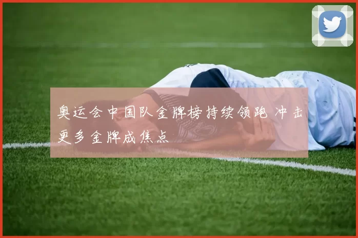 奥运会中国队金牌榜持续领跑 冲击更多金牌成焦点