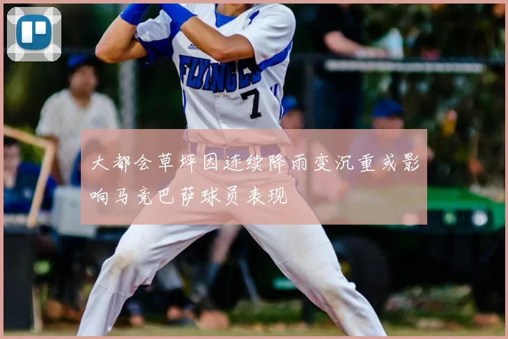 大都会草坪因连续降雨变沉重或影响马竞巴萨球员表现
